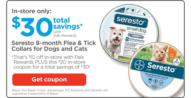 In-store only: $30 total savings* with Pals Rewards. Seresto 8-month Flea & Tick Collars for Dogs and Cats. *That's $10 off in-store with Pals Rewards PLUS this $20 in-store coupon for a total savings of $30! Get coupon.