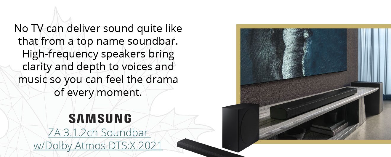No TV can deliver sound quite like that from a top name soundbar. High-frequency speakers bring clarity and depth to voices and music so you can feel the drama of every moment. Samsung - ZA 3.1.2ch Soundbar w/Dolby Atmos DTS:X 2021