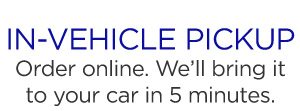 IN-VEHICLE PICKUP | Order online. We'll bring it to your car in 5 minutes.