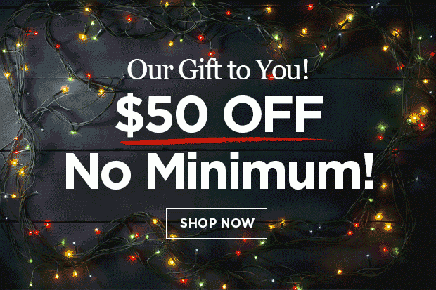 Our Gift to You! $50 off with no minimum purchase required.