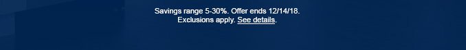 Savings range 5-30%. Offer ends 12/14/18. Exclusions apply. See details.