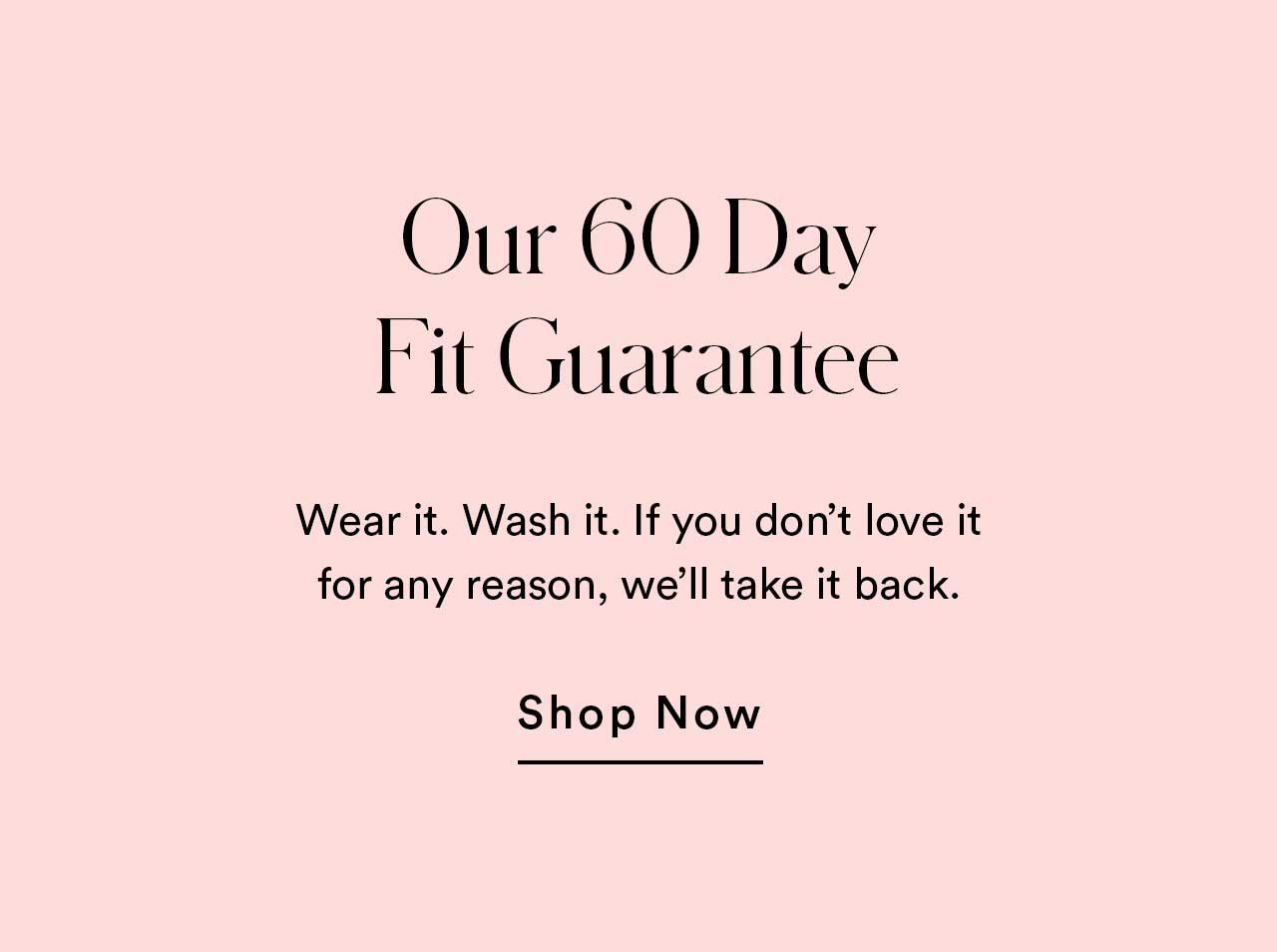 Our 60 Day Fit Guarantee | Wear it. Wash it. If you don’t love it for any reason, we’ll take it back. | Shop Now
