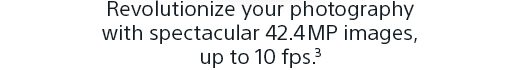 Revolutionize your photography with spectacular 42.4MP images, up to 10 fps.(3)