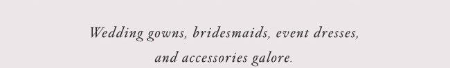 Wedding gowns, bridesmaids, event dresses, and accessories galore.