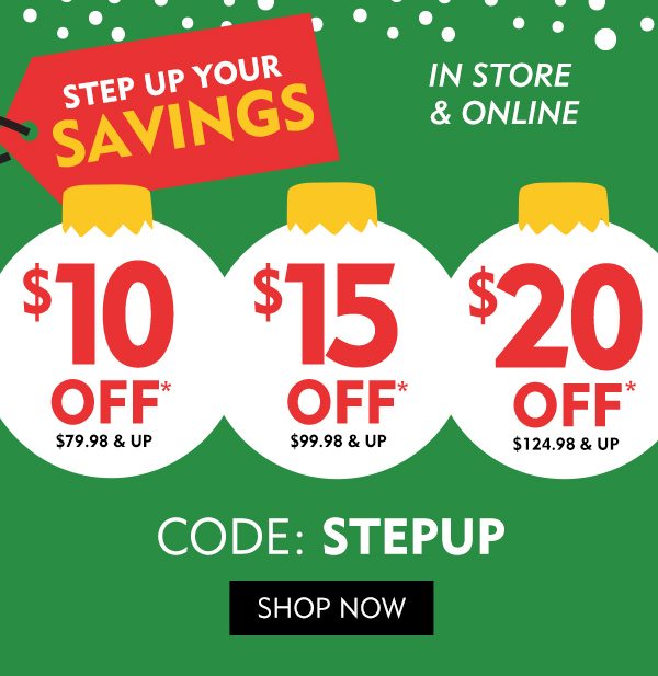 IN STORE & ONLINE STEP UP YOUR SAVINGS. $10 OFF* $79.98 or $15 OFF* $99.98 or $20 OFF* $124.98. ONLINE CODE: STEPUP. SHOP NOW!