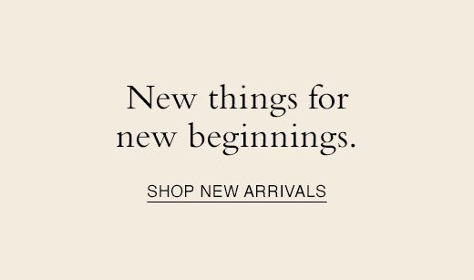 New things for new beginnings. SHOP NEW ARRIVALS