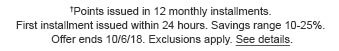 †Points issued in 12 monthly installments. First installment issued within 24 hours. Savings range 10-25%. Offer ends 10/6/18. Exclusions apply. See details.