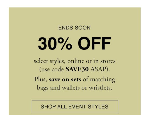 ENDS SOON. 30% OFF select styles, online or in stores (use code SAVE30 ASAP). Plus, save on sets of matching bags and wallets or wristlets. SHOP ALL EVENT STYLES