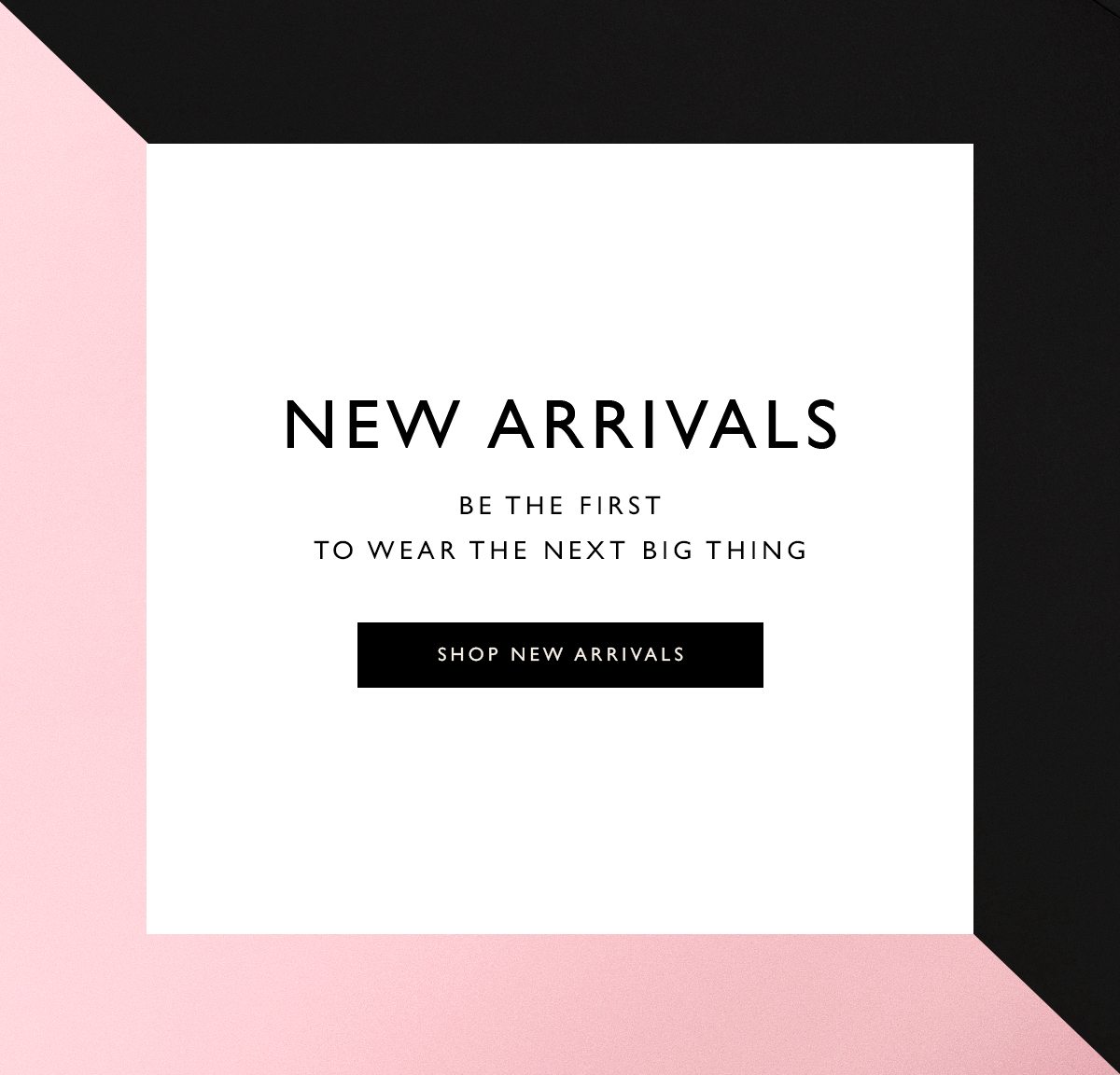  New Arrivals. Be the first to wear the next big thing. SHOP NEW ARRIVALS