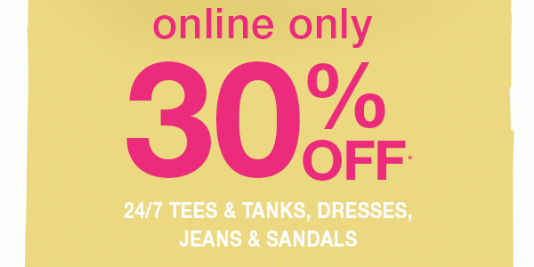 Online only. 30% off* 24/7 tees and tanks, dresses, jeans and sandals.