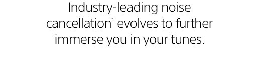 Industry-leading noise cancellation(1) evolves to further immerse you in your tunes.