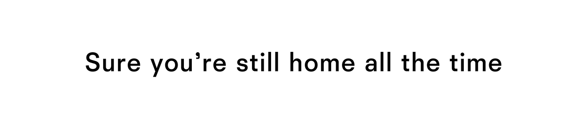 Sure you're still home all the time