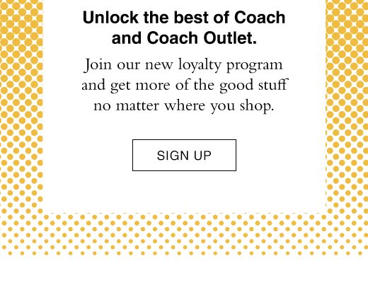 Unlock the best of Coach and Coach Outlet. Join our new loyalty program and get more of the good stuff no matter where you shop. SIGN UP
