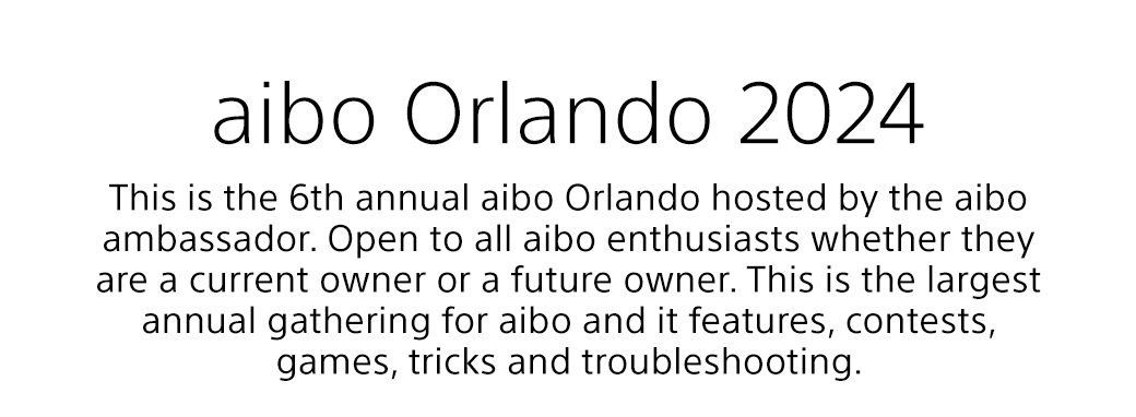 aibo Orlando 2024 | This is the 6th annual aibo Orlando hosted by the aibo ambassador. Open to all aibo enthusiasts whether they are a current owner or a future owner. This is the largest annual gathering for aibo and it features, contests, games, tricks and troubleshooting.