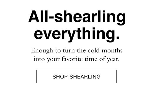 All-shearling everything. Enough to turn the cold months into your favorite time of year. SHOP SHEARLING