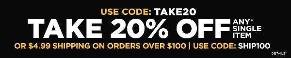 use code TAKE20 or 20% off any single item or SHIP100 for $4.99 shipping on orders over $100