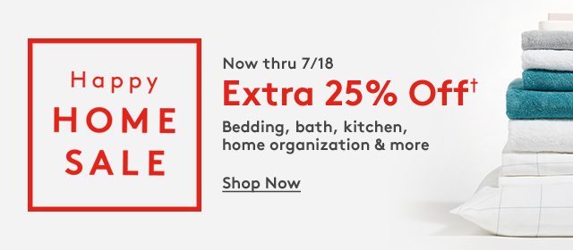 Now thru 7/18 Нарру Extra 25% Off НОMЕ Bedding, bath, kitchen, home organization & more SALE Shop Now 