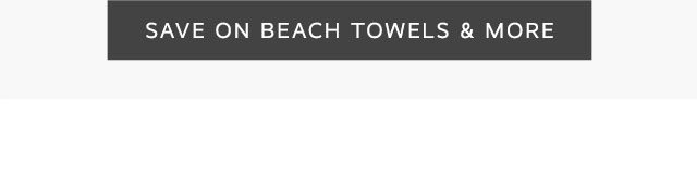 SAVE ON BEACH TOWELS & MORE