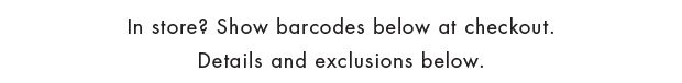 In store? Show barcodes below at checkout. Details and exclusions below.