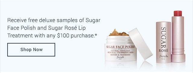 Receive free deluxe samples of Sugar Face Polish and Sugar Rosé Lip Treatment with any $100 purchase.*