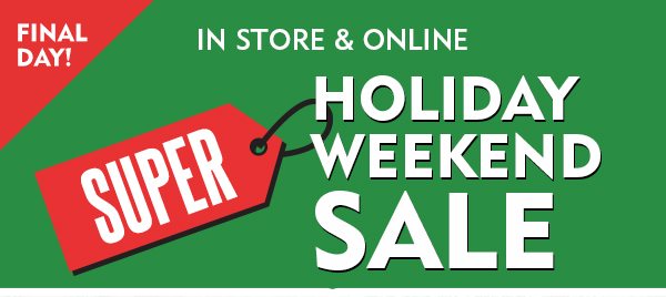 FINAL DAY! SUPER HOLIDAY WEEKEND SALE. In Store & Online $25 off* $149.98 or $15 off* $99.98 or $10 off* $74.98. ONLINE CODE: SUPER