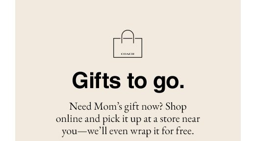 Gifts to go. Need Mom's gift now? Shop online and pick it up at a store near you - we'll even wrap it for free.