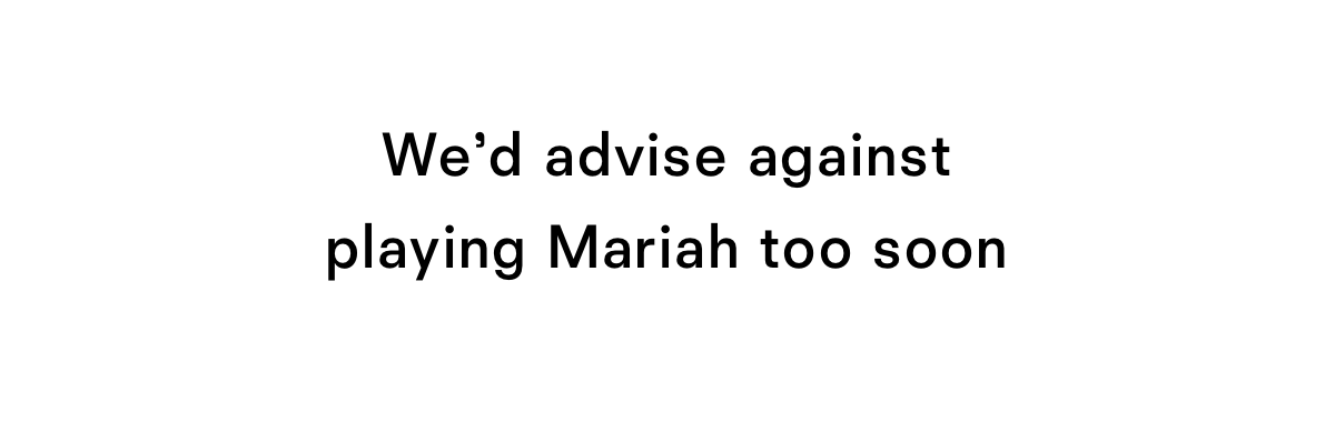 We'd advise against playing Mariah too soon