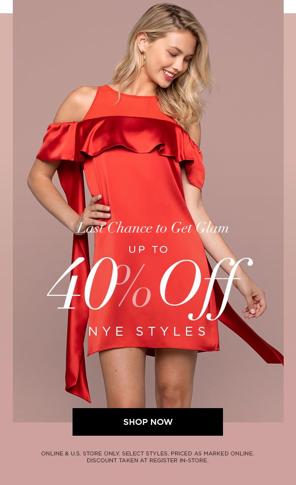 Last Chance To Get Glam UP TO 40% OFF NYE STYLES SHOP NOW > ONLINE & U.S. STORE ONLY. SELECT STYLES. PRICED AS MARKED ONLINE. DISCOUNT TAKEN AT REGISTER IN-STORE.