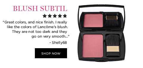 BLUSH SUBTIL 'Great colors, and nice finish. I really like the colors of Lancôme's blush. They are not too dark and they go on very smooth...' - Shelly68 SHOP NOW