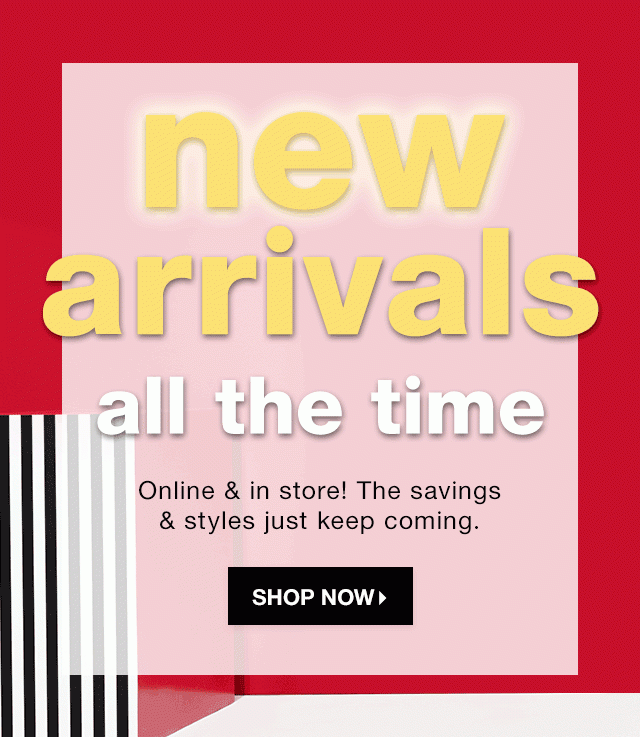 New Arrivals All the Time: Online & in store! The savings & styles just keep coming. - Shop Now