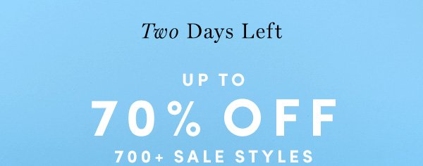 Two Days Left UP TO 70% OFF 700+ SALE STYLES | ALL SALES FINAL - NO RETURNS OR EXCHANGES. ONLINE ONLY. ENDS 3/29.