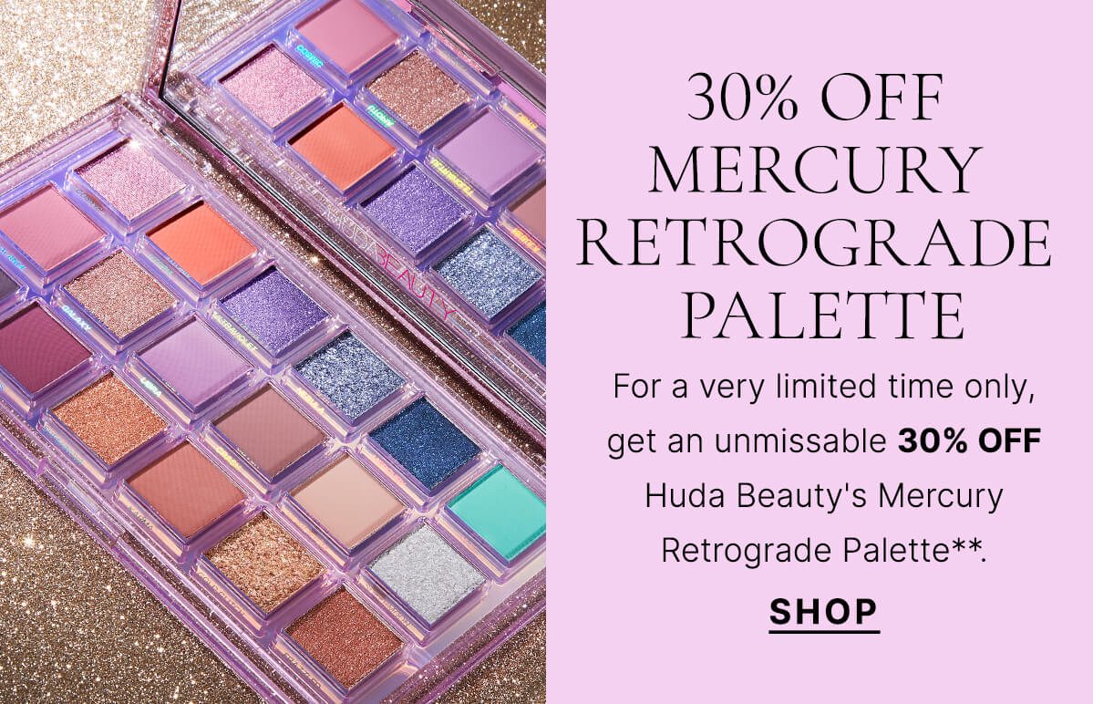 30% OFF: MERCURY RETROGRADE PALETTE For a very limited time only, get an unmissable 20% OFF Huda Beauty's Mercury Retrograde Palette**. SHOP