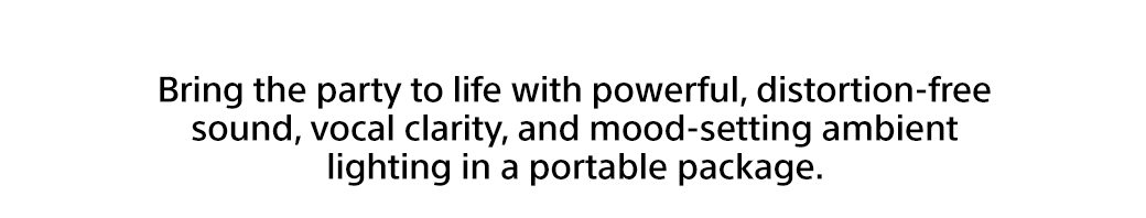 Bring the party to life with powerful, distortion-free sound, vocal clarity, and mood-setting ambient lighting in a portable package.