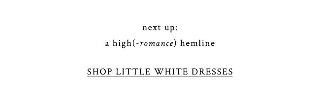 next up: a high(-romance) hemline. shop little white dresses.