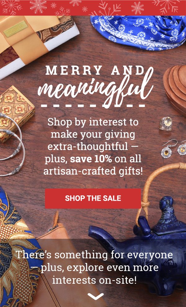 MERRY AND MEANINGFUL | Shop by interest to make your giving extra-thoughtful — plus, save 10% on all artisan-crafted gifts! | SHOP THE SALE | There’s something for everyone — plus, explore even more interests on-site!