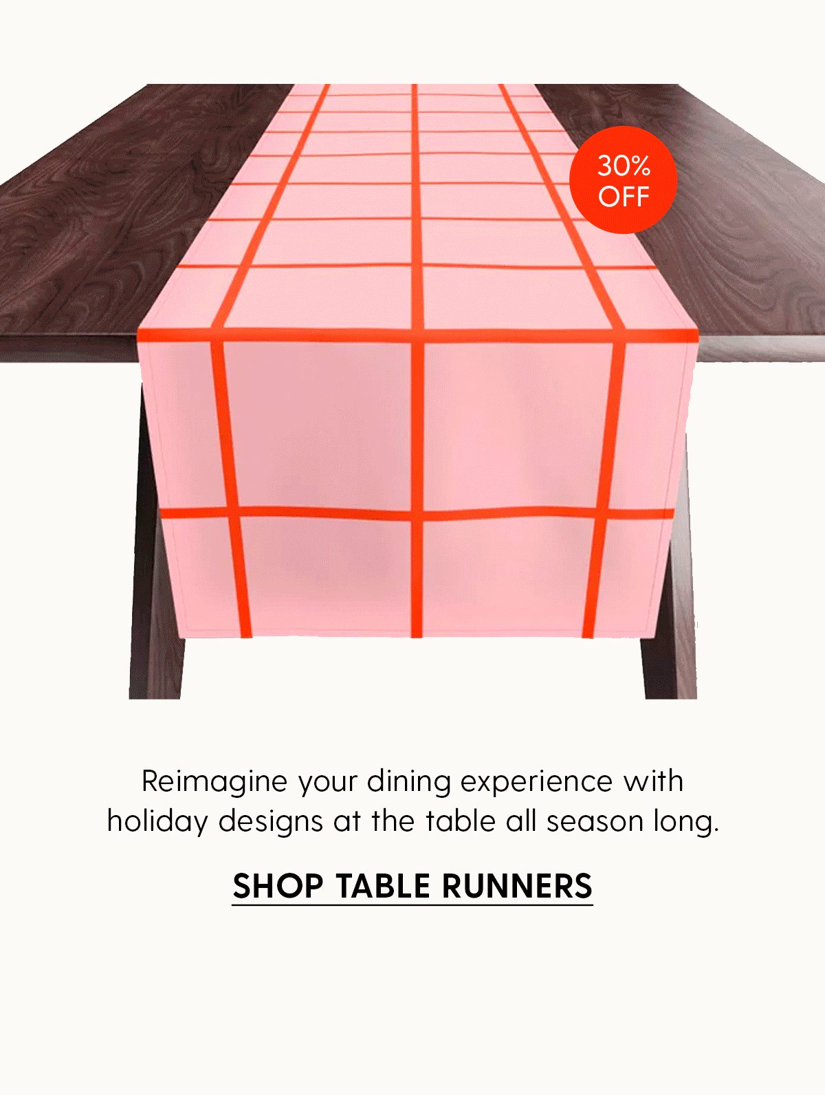 30% off | Reimagine your dining experience with holiday designs at the table all season long. | Shop Table Runners