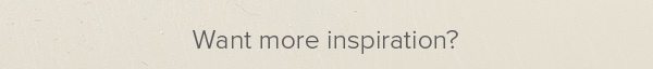 Want more inspiration?