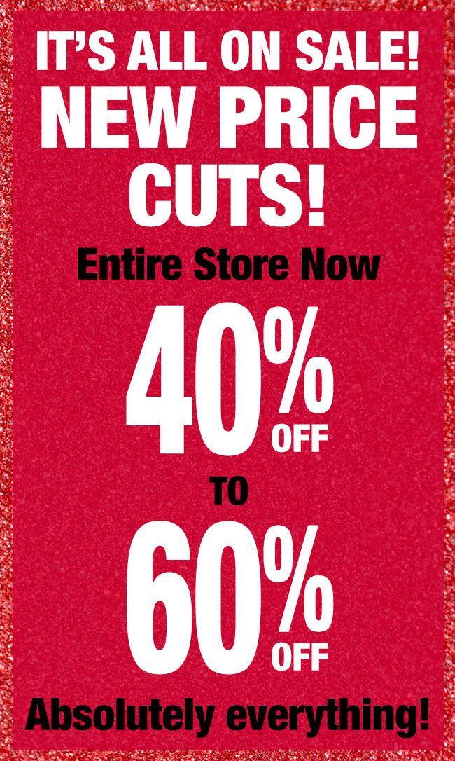 IT'S ALL ON SALE! NEW PRICE CUTS! Entire Store Now 40% OFF TO 60% OFF Absolutely everything!