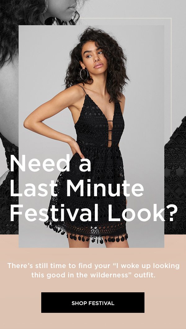 Need a Last Minute Festival Look? There’s still time to find your “I woke up looking this good in the wilderness” outfit. SHOP FESTIVAL >