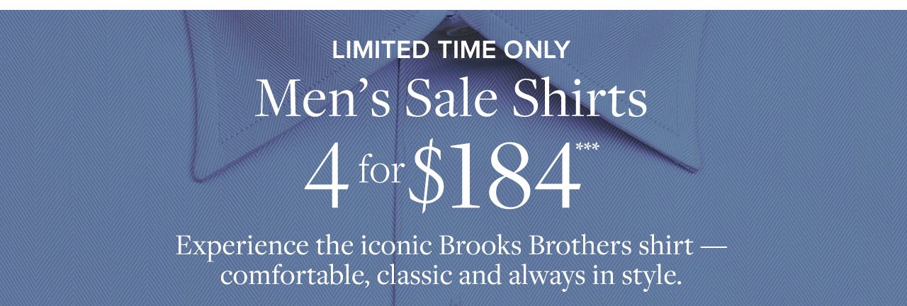 Limited Time Only Men's Sale Shirts 4 for $184 Experience the iconic Brooks Brothers shirt - comfortable, classic and always in style.