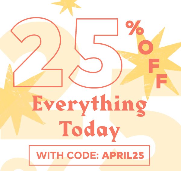 25% OFF EVERYTHING TODAY WITH CODE: APRIL25