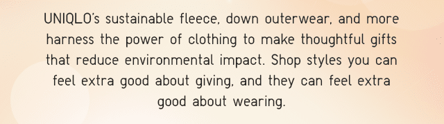 SUBHEADER - UNIQLO'S SUSTAINABLE FLEECE, DOWN OUTERWEAR, AND MORE HARNESS THE POWER OF CLOTHING TO MAKE THOUGHTFUL GIFTS THAT REDUCE ENVIRONMENTAL IMPACT.