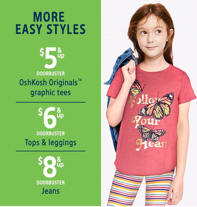 MORE EASY STYLES | $5 & up DOORBUSTER | OshKosh Originals™ graphic tees | $6 & up DOORBUSTER | Tops & leggings | $8 & up DOORBUSTER | Jeans