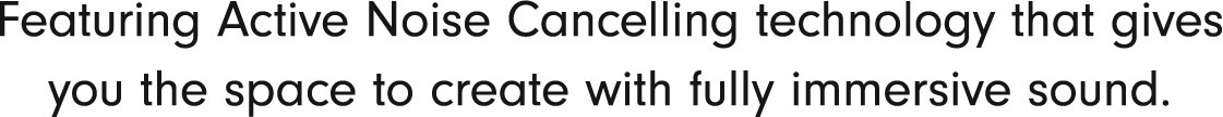 Featuring Active Noise Cancelling technology that gives you the space to create with fully immersive sound.