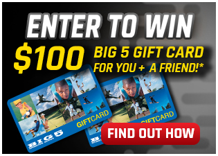 Join our Contest - Enter to Win a $100 Big 5 Gift Card for you and a Friend