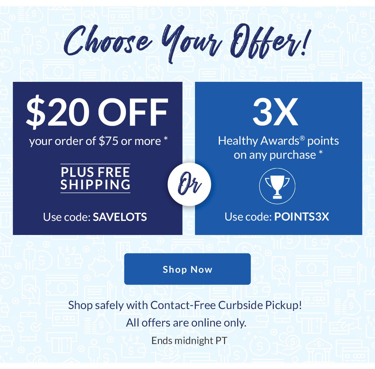Choose Your Offer! | $20 OFF your order of $75 or more * | PLUS FREE SHIPPING | Use code: SAVELOTS | Or | 3X Healthy Awards points on any purchase * | Use code: POINTS3X | Shop Now | Shop safely with Contact-Free Curbside Pickup! All offers are online only. Ends 5/19/2020