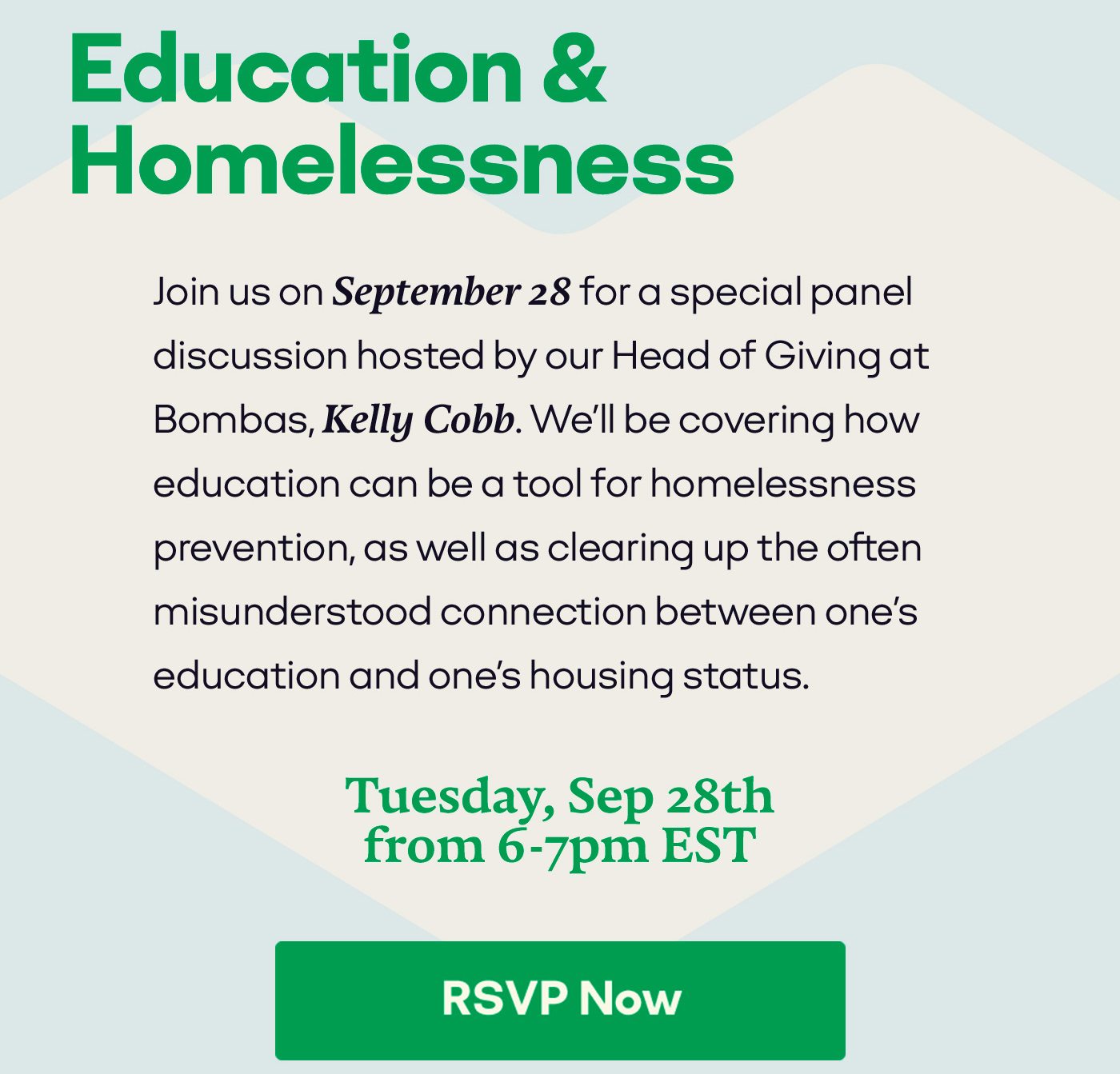 Education & Homelessness | Join us on September 28 for a special panel discussion hosted by our Head of Giving at Bombas, Kelly Cobb. We'll be covering how education can be a tool for homelessness prevention, as well as clearing up the often misunderstood connection between one's education and one's housing status. | Tuesday, Sep 28th from 6-7pm EST | [RSVP Now]