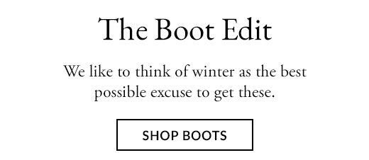 The Boot Edit. We like to think of winter as the best possible excuse to get these. SHOP BOOTS