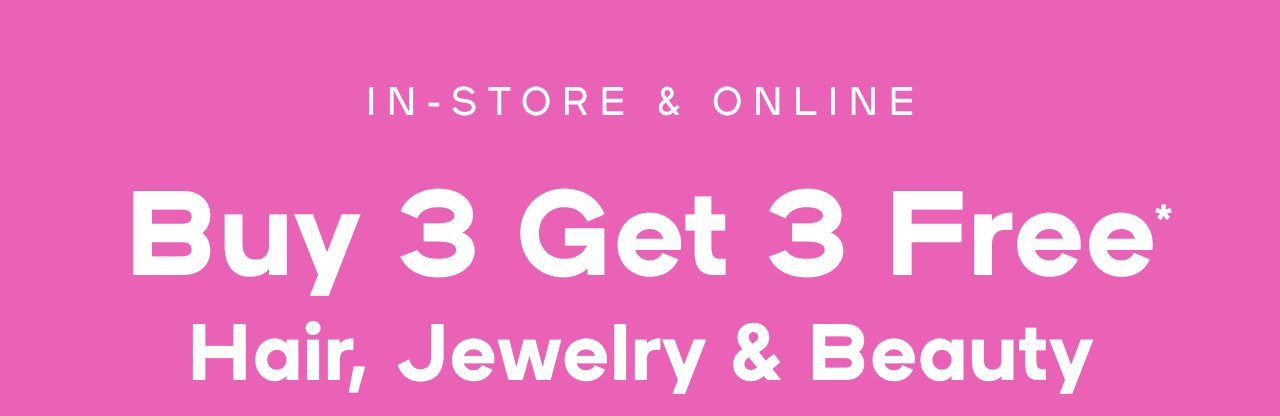  In-Store & Online Buy 3 Get 3 Free* Hair, Jewelry & Beauty Exclusions apply