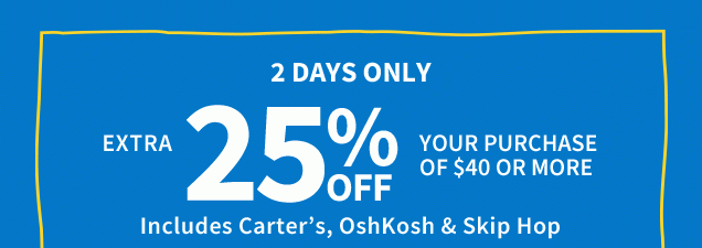2 days only | Extra 25% off your purchase of $40 or more | Includes Carter’s, OshKosh & Skip Hop